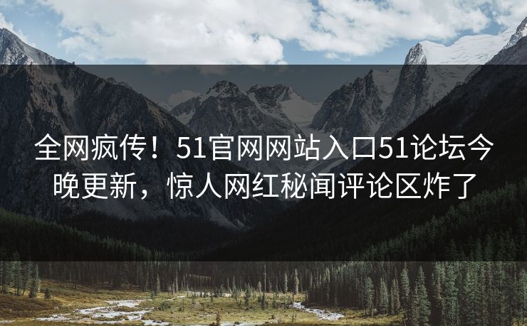 全网疯传！51官网网站入口51论坛今晚更新，惊人网红秘闻评论区炸了