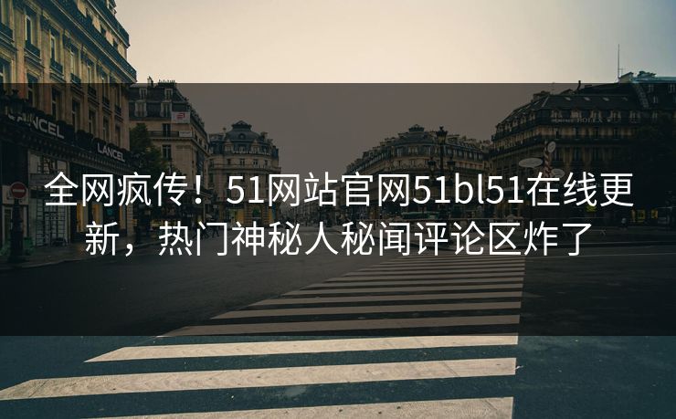 全网疯传!51网站官网51bl51在线更新,热门神秘人秘闻评论区炸了
