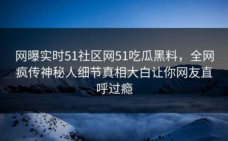 网曝实时51社区网51吃瓜黑料,全网疯传神秘人细节真相大白让你网友直呼过瘾