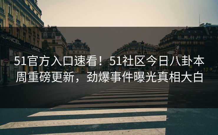 51官方入口速看！51社区今日八卦本周重磅更新，劲爆事件曝光真相大白