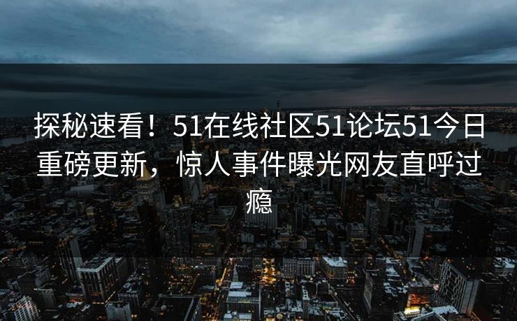探秘速看!51在线社区51论坛51今日重磅更新,惊人事件曝光网友直呼过瘾