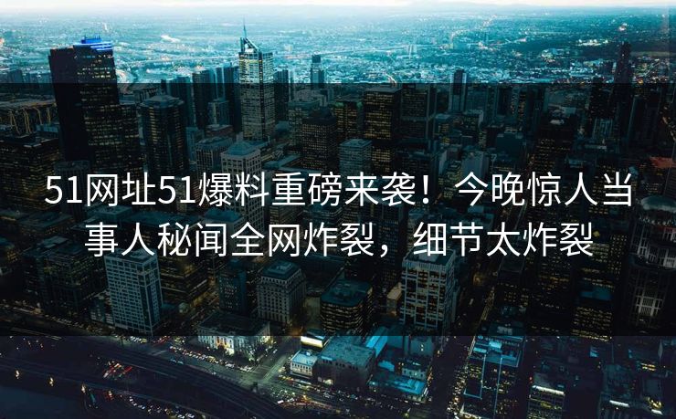 51网址51爆料重磅来袭！今晚惊人当事人秘闻全网炸裂，细节太炸裂