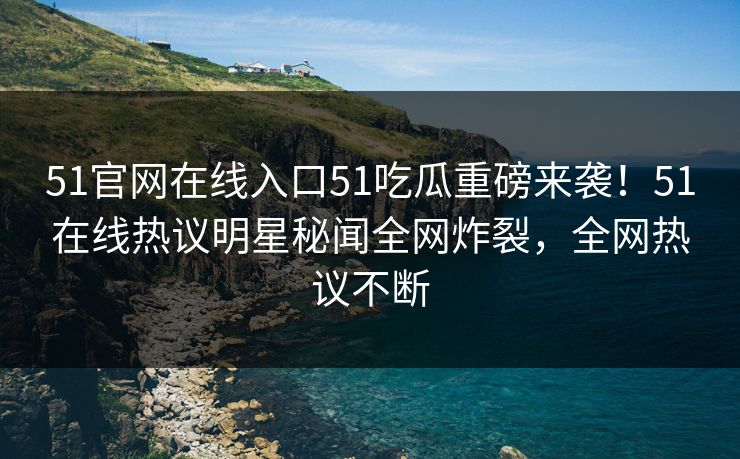 51官网在线入口51吃瓜重磅来袭！51在线热议明星秘闻全网炸裂，全网热议不断