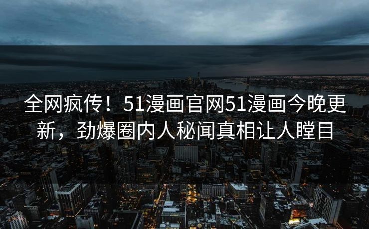 全网疯传！51漫画官网51漫画今晚更新，劲爆圈内人秘闻真相让人瞠目