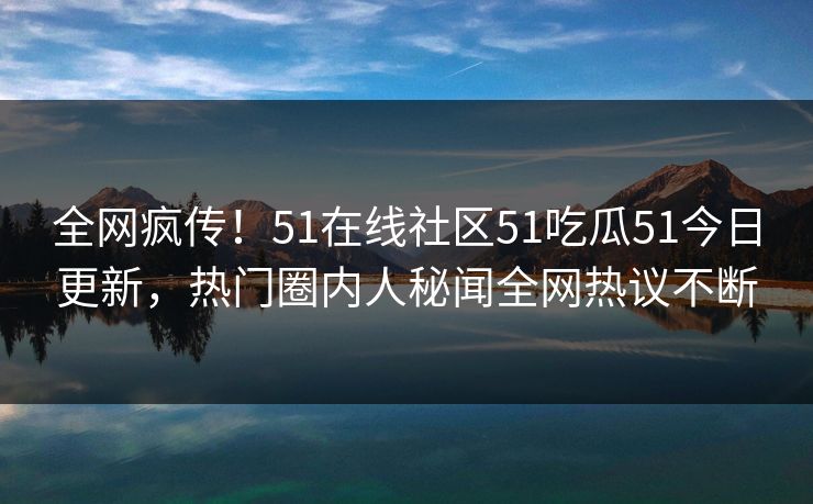 全网疯传！51在线社区51吃瓜51今日更新，热门圈内人秘闻全网热议不断