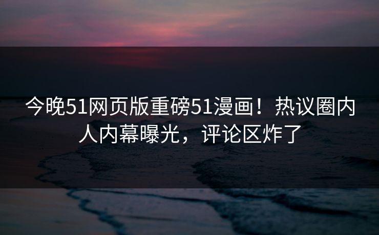 今晚51网页版重磅51漫画！热议圈内人内幕曝光，评论区炸了