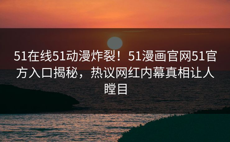 51在线51动漫炸裂！51漫画官网51官方入口揭秘，热议网红内幕真相让人瞠目