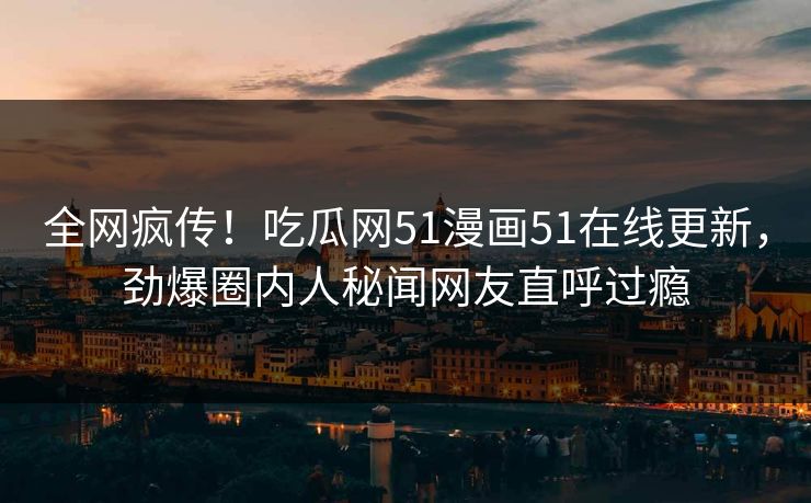 全网疯传！吃瓜网51漫画51在线更新，劲爆圈内人秘闻网友直呼过瘾