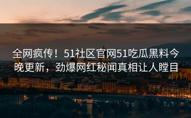 全网疯传！51社区官网51吃瓜黑料今晚更新，劲爆网红秘闻真相让人瞠目