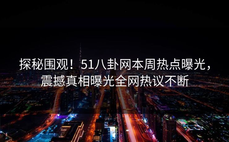 探秘围观！51八卦网本周热点曝光，震撼真相曝光全网热议不断