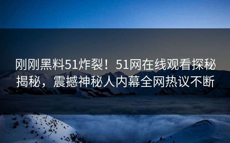 刚刚黑料51炸裂！51网在线观看探秘揭秘，震撼神秘人内幕全网热议不断