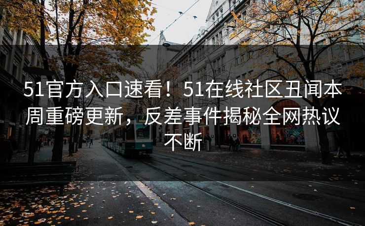 51官方入口速看！51在线社区丑闻本周重磅更新，反差事件揭秘全网热议不断