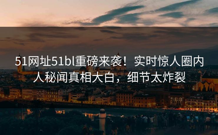 51网址51bl重磅来袭！实时惊人圈内人秘闻真相大白，细节太炸裂