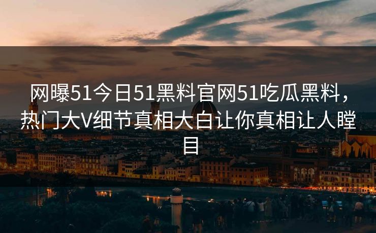 网曝51今日51黑料官网51吃瓜黑料，热门大V细节真相大白让你真相让人瞠目