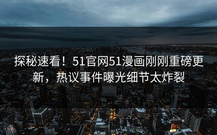 探秘速看！51官网51漫画刚刚重磅更新，热议事件曝光细节太炸裂