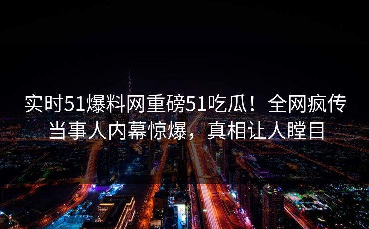 实时51爆料网重磅51吃瓜！全网疯传当事人内幕惊爆，真相让人瞠目