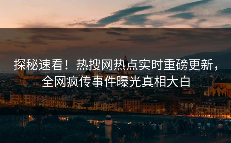 探秘速看！热搜网热点实时重磅更新，全网疯传事件曝光真相大白
