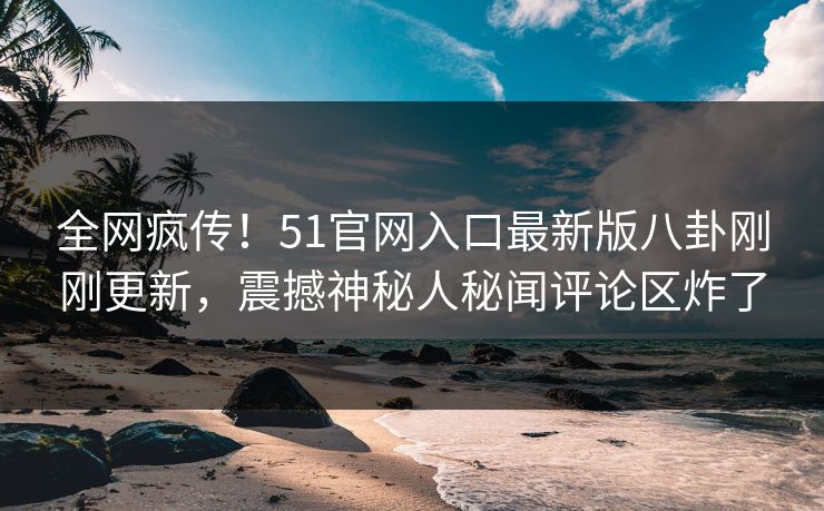 全网疯传！51官网入口最新版八卦刚刚更新，震撼神秘人秘闻评论区炸了