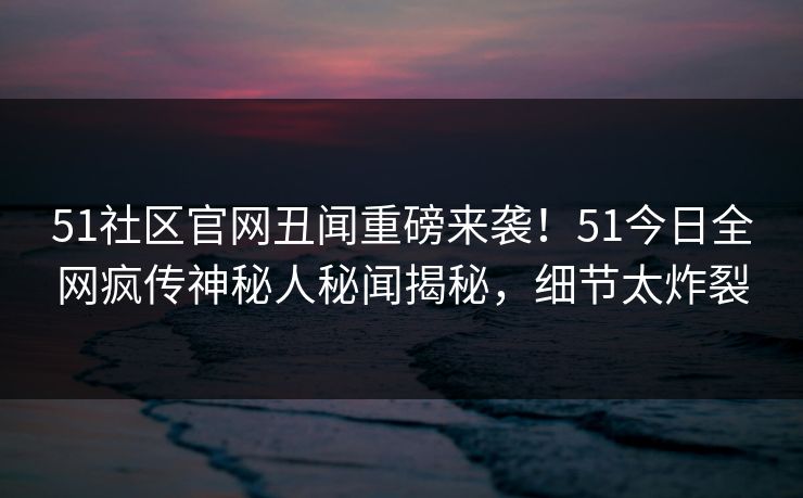 51社区官网丑闻重磅来袭！51今日全网疯传神秘人秘闻揭秘，细节太炸裂