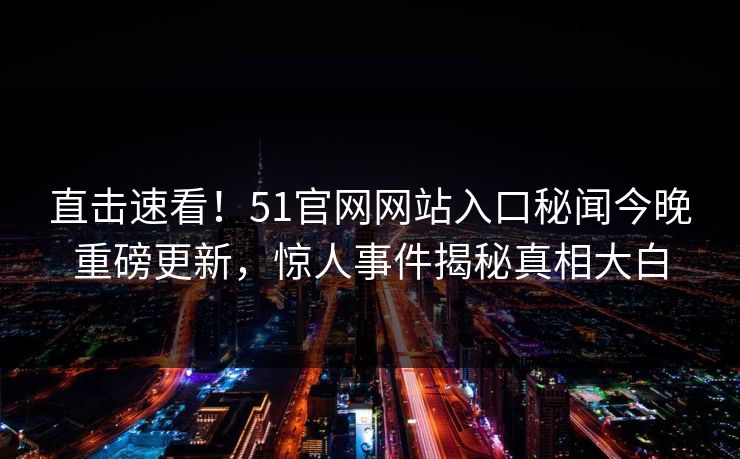 直击速看！51官网网站入口秘闻今晚重磅更新，惊人事件揭秘真相大白