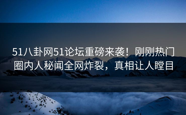 51八卦网51论坛重磅来袭！刚刚热门圈内人秘闻全网炸裂，真相让人瞠目