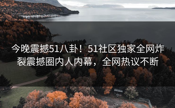 今晚震撼51八卦！51社区独家全网炸裂震撼圈内人内幕，全网热议不断