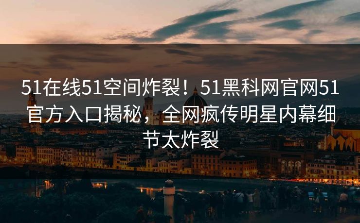 51在线51空间炸裂！51黑科网官网51官方入口揭秘，全网疯传明星内幕细节太炸裂