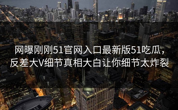 网曝刚刚51官网入口最新版51吃瓜，反差大V细节真相大白让你细节太炸裂