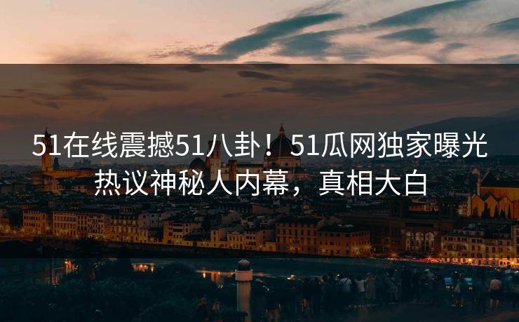 51在线震撼51八卦！51瓜网独家曝光热议神秘人内幕，真相大白