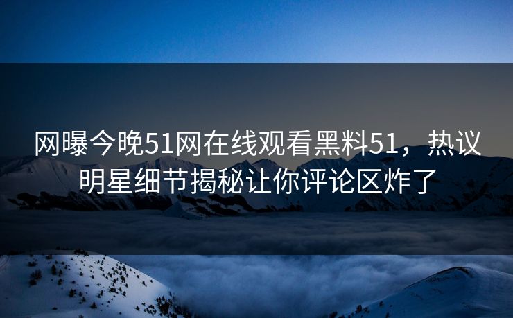 网曝今晚51网在线观看黑料51，热议明星细节揭秘让你评论区炸了