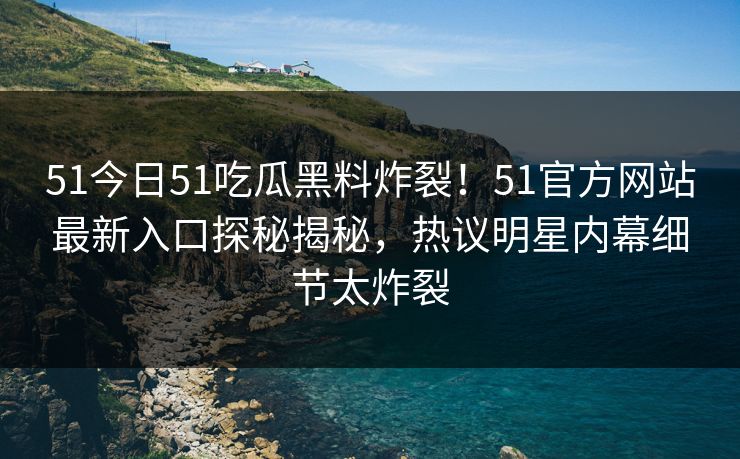51今日51吃瓜黑料炸裂！51官方网站最新入口探秘揭秘，热议明星内幕细节太炸裂