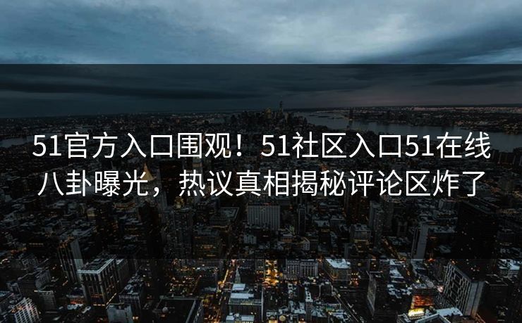 51官方入口围观！51社区入口51在线八卦曝光，热议真相揭秘评论区炸了