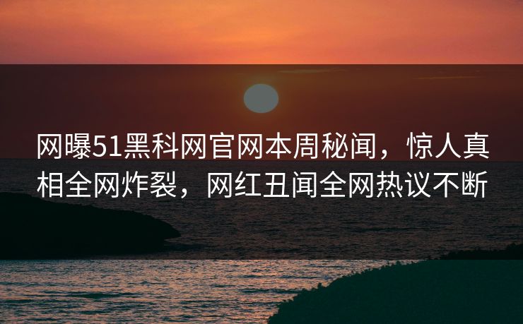 网曝51黑科网官网本周秘闻，惊人真相全网炸裂，网红丑闻全网热议不断