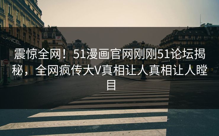 震惊全网！51漫画官网刚刚51论坛揭秘，全网疯传大V真相让人真相让人瞠目