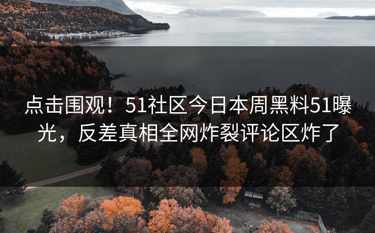 点击围观！51社区今日本周黑料51曝光，反差真相全网炸裂评论区炸了