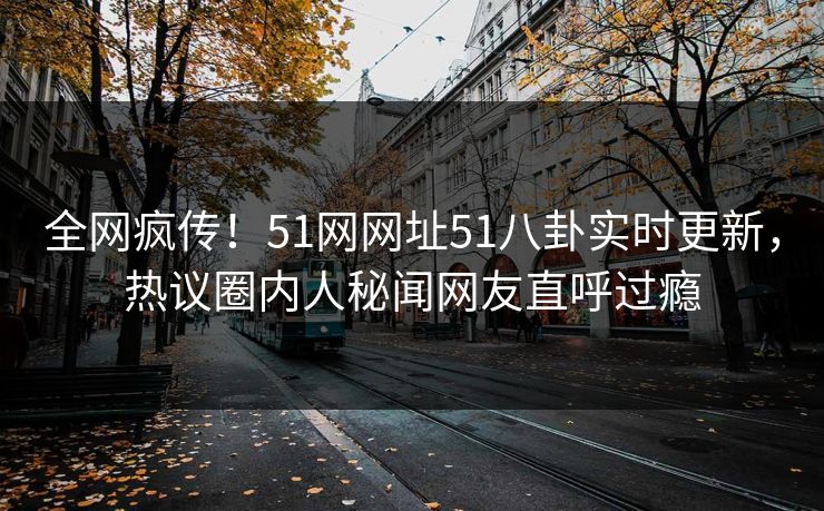 全网疯传！51网网址51八卦实时更新，热议圈内人秘闻网友直呼过瘾