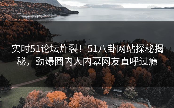 实时51论坛炸裂！51八卦网站探秘揭秘，劲爆圈内人内幕网友直呼过瘾