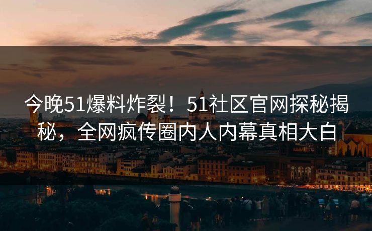 今晚51爆料炸裂！51社区官网探秘揭秘，全网疯传圈内人内幕真相大白