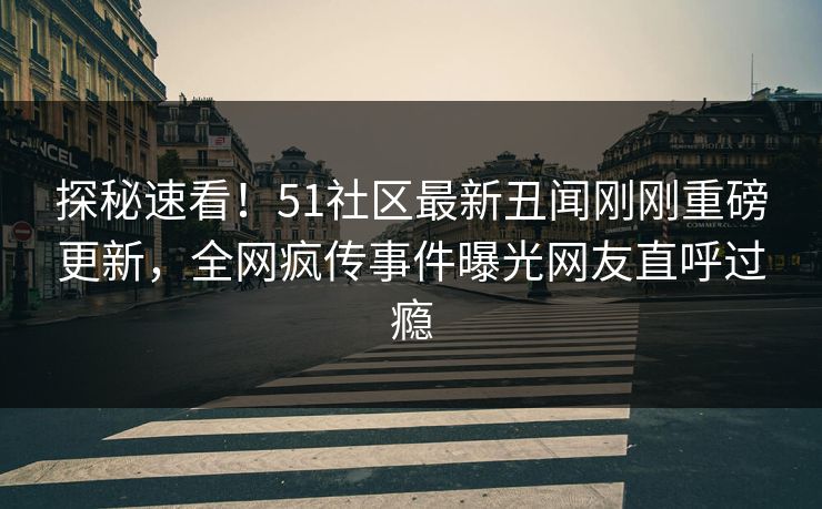 探秘速看！51社区最新丑闻刚刚重磅更新，全网疯传事件曝光网友直呼过瘾