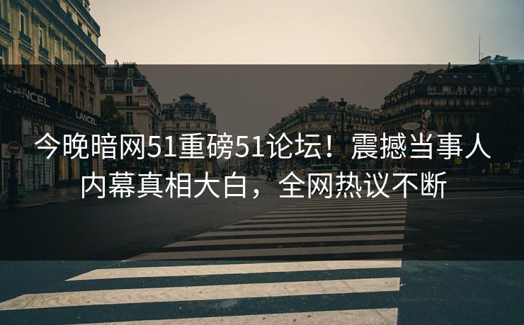 今晚暗网51重磅51论坛！震撼当事人内幕真相大白，全网热议不断
