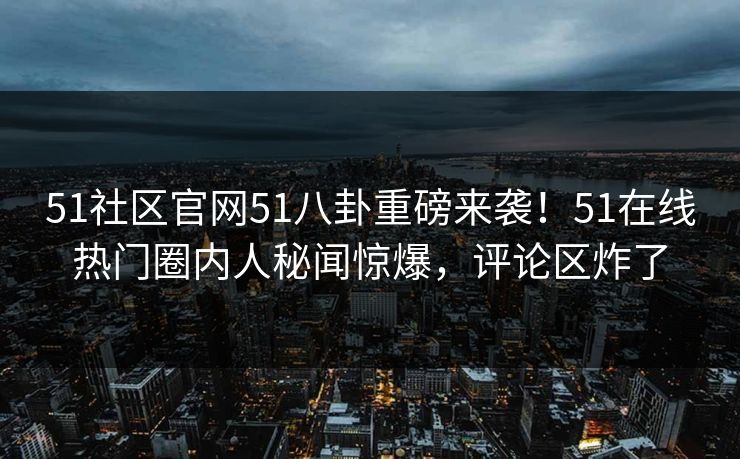 51社区官网51八卦重磅来袭！51在线热门圈内人秘闻惊爆，评论区炸了