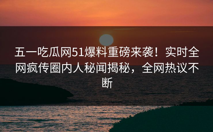 五一吃瓜网51爆料重磅来袭！实时全网疯传圈内人秘闻揭秘，全网热议不断