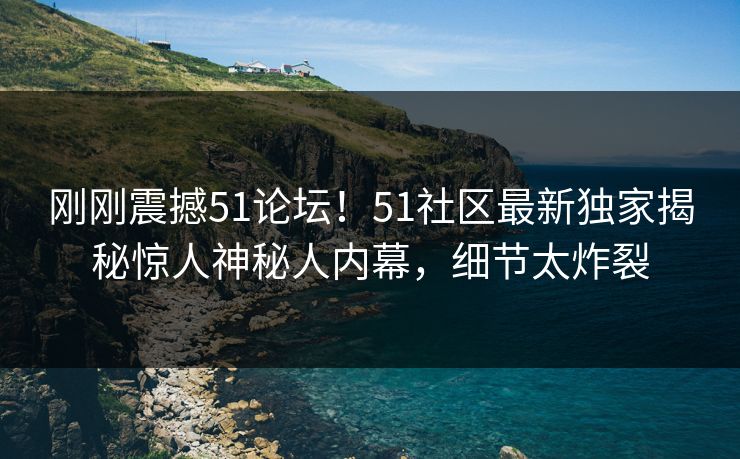 刚刚震撼51论坛！51社区最新独家揭秘惊人神秘人内幕，细节太炸裂