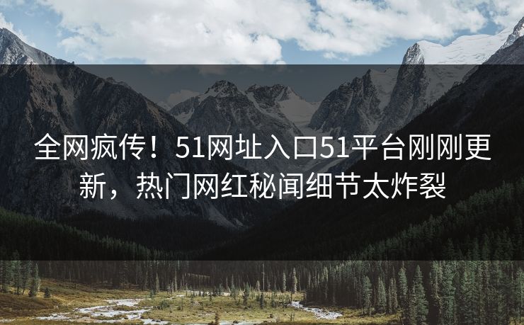 全网疯传！51网址入口51平台刚刚更新，热门网红秘闻细节太炸裂