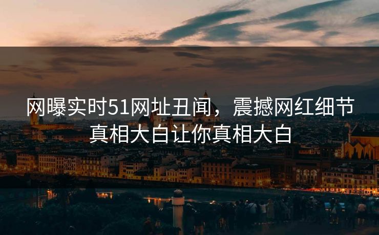 网曝实时51网址丑闻，震撼网红细节真相大白让你真相大白