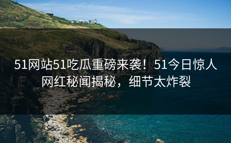 51网站51吃瓜重磅来袭！51今日惊人网红秘闻揭秘，细节太炸裂