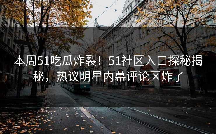 本周51吃瓜炸裂！51社区入口探秘揭秘，热议明星内幕评论区炸了