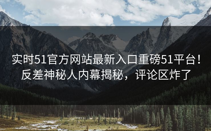 实时51官方网站最新入口重磅51平台！反差神秘人内幕揭秘，评论区炸了