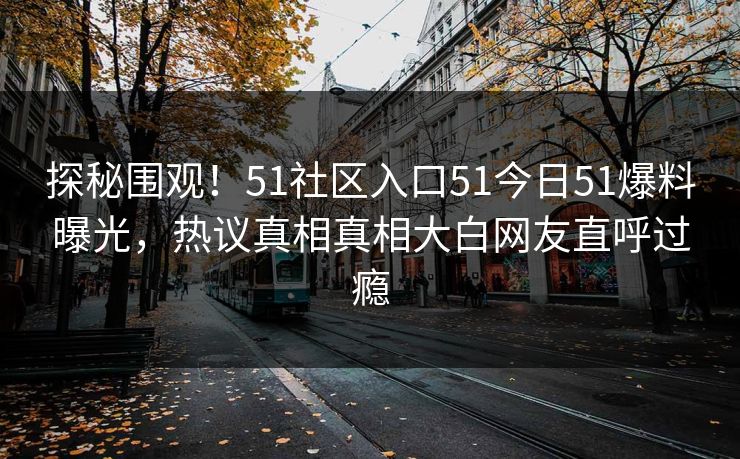 探秘围观！51社区入口51今日51爆料曝光，热议真相真相大白网友直呼过瘾