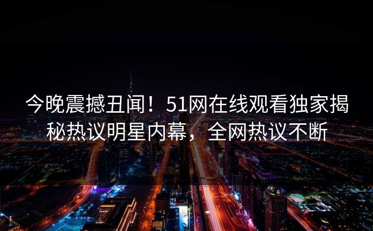 今晚震撼丑闻！51网在线观看独家揭秘热议明星内幕，全网热议不断
